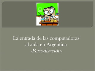 La entrada de las computadoras
     al aula en Argentina
        -Periodización-
 