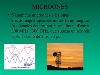 MICROONES
• S'anomena microones a les ones
electromagnètiques definides en un rang de
freqüències determinat, normalment d'entre
300 MHz i 300 GHz, que suposa un període
d'oscil · lació de 3 ns a 3 ps
 
