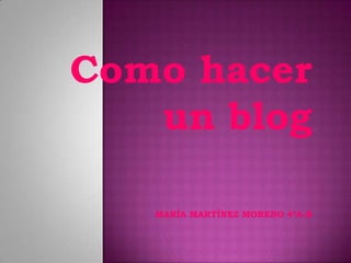 Como hacer
un blog
MARÍA MARTÍNEZ MORENO 4ºA-B

 