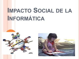IMPACTO SOCIAL DE LA 
INFORMÁTICA 
 