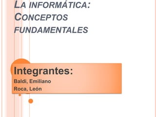 LA INFORMÁTICA:
CONCEPTOS
FUNDAMENTALES
Integrantes:
Baldi, Emiliano
Roca, León
 
