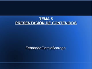 TEMA 5
PRESENTACIÓN DE CONTENIDOSPRESENTACIÓN DE CONTENIDOS
FernandoGarciaBorregoFernandoGarciaBorrego
 