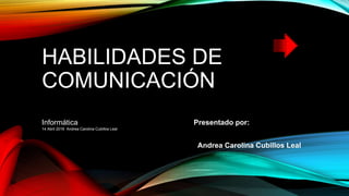 HABILIDADES DE
COMUNICACIÓN
Informática Presentado por:
Andrea Carolina Cubillos Leal
14 Abril 2016 Andrea Carolina Cubillos Leal
 