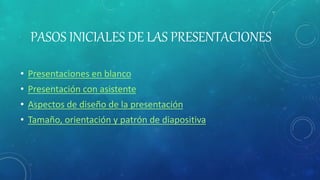 PASOS INICIALES DE LAS PRESENTACIONES
• Presentaciones en blanco
• Presentación con asistente
• Aspectos de diseño de la presentación
• Tamaño, orientación y patrón de diapositiva
 