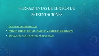 HERRAMIENTAS DE EDICIÓN DE
PRESENTACIONES
• Seleccionar diapositiva
• Mover, copiar, borrar, insertar y duplicar diapositiva
• Efectos de transición de diapositivas
 