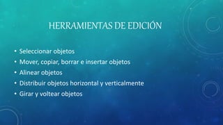 HERRAMIENTAS DE EDICIÓN
• Seleccionar objetos
• Mover, copiar, borrar e insertar objetos
• Alinear objetos
• Distribuir objetos horizontal y verticalmente
• Girar y voltear objetos
 