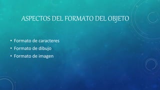 ASPECTOS DEL FORMATO DEL OBJETO
• Formato de caracteres
• Formato de dibujo
• Formato de imagen
 