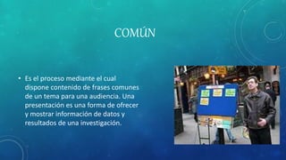 COMÚN
• Es el proceso mediante el cual
dispone contenido de frases comunes
de un tema para una audiencia. Una
presentación es una forma de ofrecer
y mostrar información de datos y
resultados de una investigación.
 