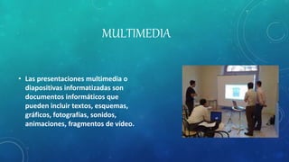 MULTIMEDIA
• Las presentaciones multimedia o
diapositivas informatizadas son
documentos informáticos que
pueden incluir textos, esquemas,
gráficos, fotografías, sonidos,
animaciones, fragmentos de vídeo.
 