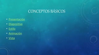 CONCEPTOS BÁSICOS
• Presentación
• Diapositiva
• Estilo
• Animación
• Vista
 