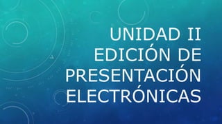 UNIDAD II
EDICIÓN DE
PRESENTACIÓN
ELECTRÓNICAS
 