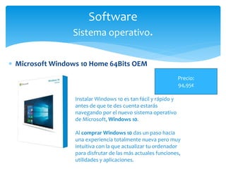  Microsoft Windows 10 Home 64Bits OEM
Software
Sistema operativo.
Precio:
94,95€
Instalar Windows 10 es tan fácil y rápido y
antes de que te des cuenta estarás
navegando por el nuevo sistema operativo
de Microsoft, Windows 10.
Al comprar Windows 10 das un paso hacia
una experiencia totalmente nueva pero muy
intuitiva con la que actualizar tu ordenador
para disfrutar de las más actuales funciones,
utilidades y aplicaciones.
 