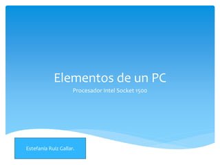 Elementos de un PC
Procesador Intel Socket 1500
Estefanía Ruiz Gallar.
 