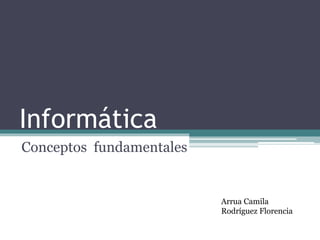Informática
Conceptos fundamentales
Arrua Camila
Rodríguez Florencia
 