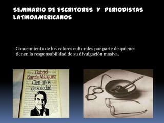 SEMINARIO DE ESCRITORES Y PERIODISTAS
LATINOAMERICANOS
Conocimiento de los valores culturales por parte de quienes
tienen la responsabilidad de su divulgación masiva.
 
