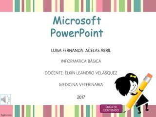 Microsoft
PowerPoint
LUISA FERNANDA ACELAS ABRIL
INFORMATICA BÁSICA
DOCENTE: ELKIN LEANDRO VELASQUEZ
MEDICINA VETERINARIA
2017
TABLA DE
CONTENIDO
 