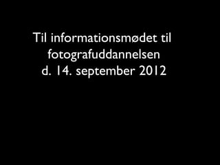 Til informationsmødet til
   fotografuddannelsen
 d. 14. september 2012
 