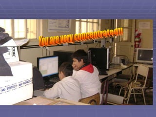 You are very concentrated!! 