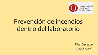 Prevención de incendios
dentro del laboratorio
Pilar Cevasco
Rocío Silva
 