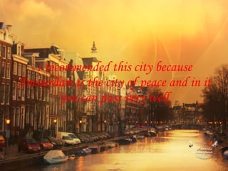 I recommended this city because Ámsterdam is the city of peace and in it you can pass very well