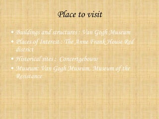 Place to visit Buildings and structures : Van Gogh Museum Places of Interest : The Anne Frank House Red district Historical sites : Concertgebouw Museum: Van Gogh Museum, Museum of the Resistance