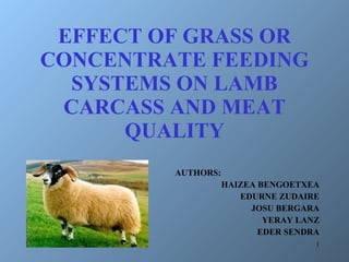 EFFECT OF GRASS OR CONCENTRATE FEEDING SYSTEMS ON LAMB CARCASS AND MEAT QUALITY AUTHORS: HAIZEA BENGOETXEA EDURNE ZUDAIRE JOSU BERGARA YERAY LANZ EDER SENDRA 