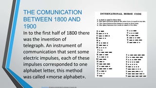THE COMUNICATION
BETWEEN 1800 AND
1900
In to the first half of 1800 there
was the invention of
telegraph. An instrument of
communication that sent some
electric impulses, each of these
impulses corresponded to one
alphabet letter, this method
was called «morse alphabet».
Questa foto di Autore sconosciuto è concesso in licenza da
 