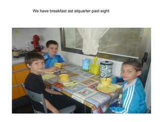 We have breakfast ast atquarter past eight