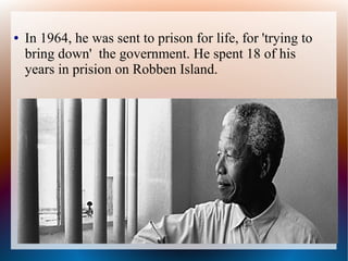 ● In 1964, he was sent to prison for life, for 'trying to
bring down' the government. He spent 18 of his
years in prision on Robben Island.
 