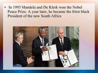 ● In 1993 Mandela and De Klerk won the Nobel
Peace Prize. A year later, he became the frirst black
President of the new South Africa
 