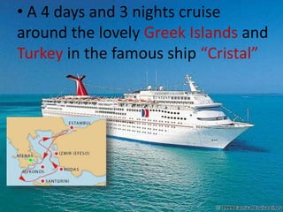 • A 4 days and 3 nights cruise
around the lovely Greek Islands and
Turkey in the famous ship “Cristal”
 