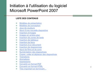 3
Initiation à l'utilisation du logiciel
Microsoft PowerPoint 2007
LISTE DES CONTENUS
 Modèles de présentation
 Modèles ...