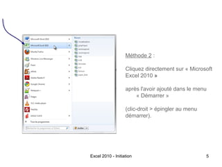 Méthode 2 :
Cliquez directement sur « Microsoft
Excel 2010 »
après l'avoir ajouté dans le menu
« Démarrer »
(clic-droit > épingler au menu
démarrer).

Excel 2010 - Initiation

5

 