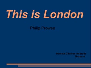 This is London
    Philip Prowse




                    Daniela Cáceres Andrade
                                   Grupo A
 