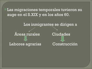 Las migraciones temporales tuvieron su auge en el S.XIX y en los años 60. Los inmigrantes se dirigen a  Áreas rurales  Ciudades Labores agrarias  Construcción 