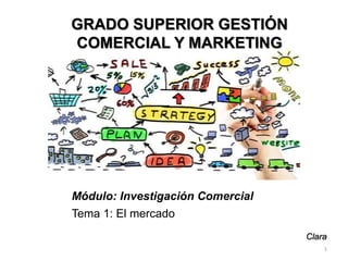 Módulo: Investigación Comercial
Tema 1: El mercado
GRADO SUPERIOR GESTIÓN
COMERCIAL Y MARKETING
Clara
1
 