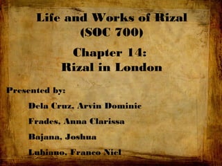 Life and Works of Rizal
(SOC 700)
Chapter 14:
Rizal in London
Presented by:
Dela Cruz, Arvin Dominic
Frades, Anna Clarissa
Bajana, Joshua
Lubiano, Franco Niel
 
