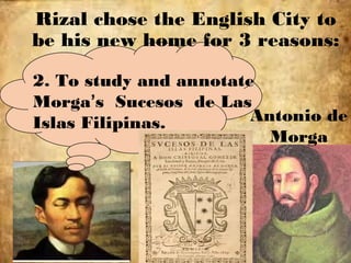 Rizal chose the English City to
be his new home for 3 reasons:
2. To study and annotate
Morga’s Sucesos de Las
Islas Filipinas. Antonio de
Morga
 