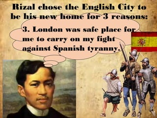 Rizal chose the English City to
be his new home for 3 reasons:
3. London was safe place for
me to carry on my fight
against Spanish tyranny.
 