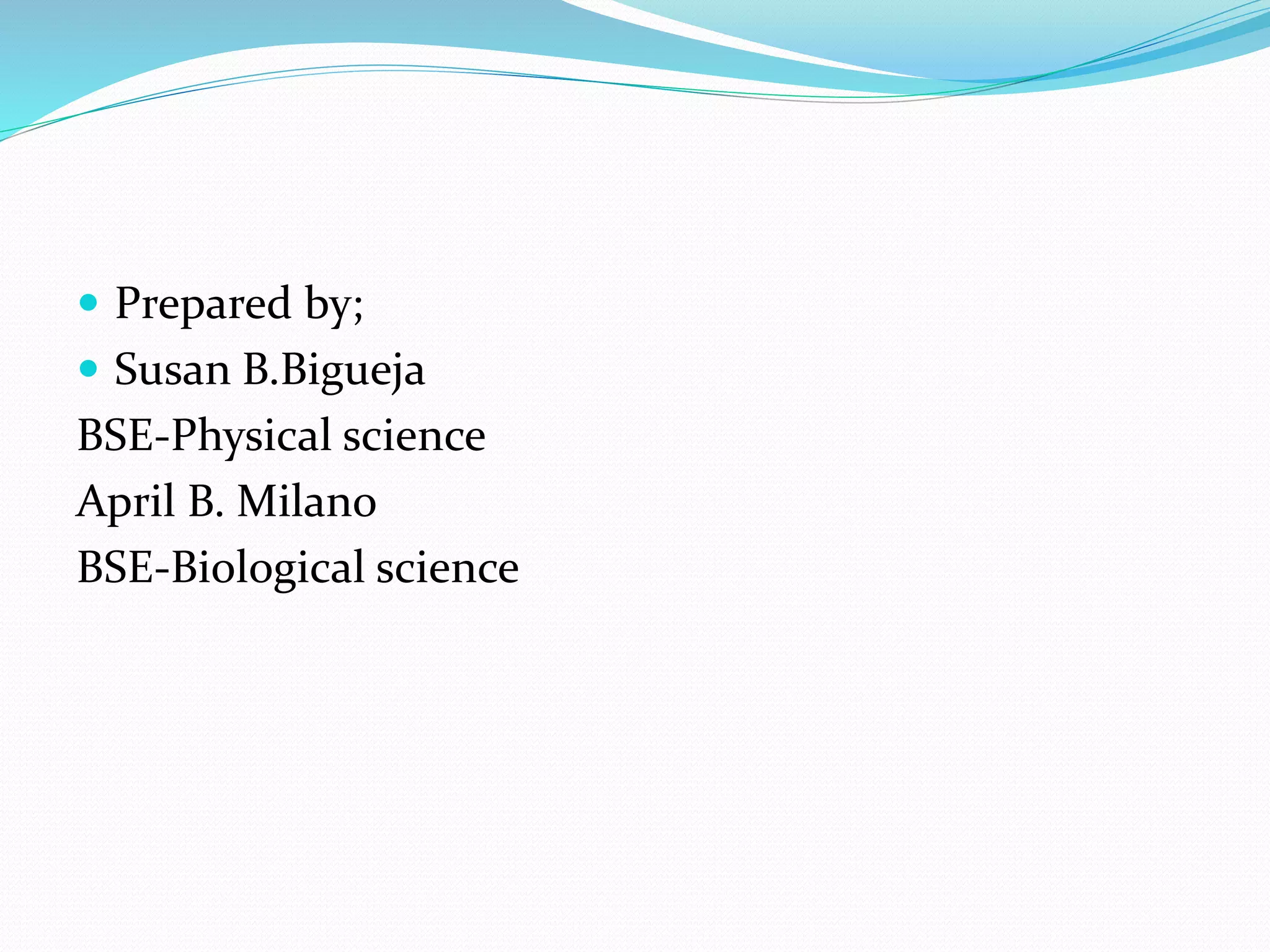  Prepared by; 
 Susan B.Bigueja 
BSE-Physical science 
April B. Milano 
BSE-Biological science 
