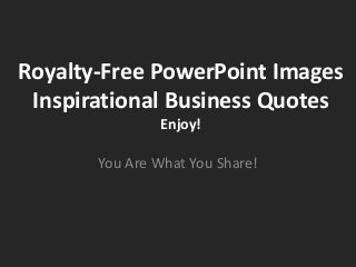 Royalty-Free PowerPoint Images
Inspirational Business Quotes
Enjoy!
You Are What You Share!
 