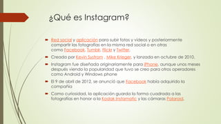 ¿Qué es Instagram?
 Red social y aplicación para subir fotos y vídeos y posteriormente
compartir las fotografías en la mi...
