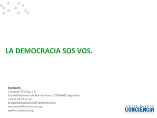 Tucumán 731 Piso 1 A,  Ciudad Autónoma de Buenos Aires, C1049AAO, Argentina +54 11 43 93 37 19 [email_address] [email_address] Contacto www.conciencia.org LA DEMOCRACIA SOS VOS. 