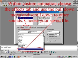 Within custom animation choose
the effects tab and use the pull down
menu and scroll down to other
sounds. Choose your saved file.
 