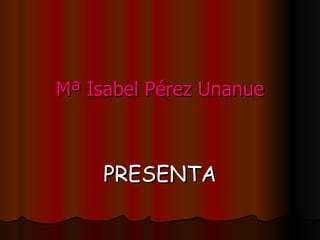 Mª Isabel Pérez Unanue PRESENTA 