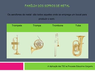 Os aerofones de metal são todos aqueles onde se emprega um bocal para
produzir o som.
Trompete Trompa Trombone Tuba
A Aplicação das TIC no Processo Educativo Conjunto.
 