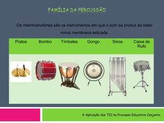 Os membranofones são os instrumentos em que o som se produz ao bater
numa membrana esticada.
Pratos Bombo Tímbales Gongo Sinos Caixa de
Rufo
A Aplicação das TIC no Processo Educativo Conjunto.
 