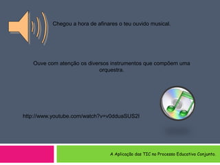 Chegou a hora de afinares o teu ouvido musical.
Ouve com atenção os diversos instrumentos que compõem uma
orquestra.
http://www.youtube.com/watch?v=v0dduaSUS2I
A Aplicação das TIC no Processo Educativo Conjunto.
 