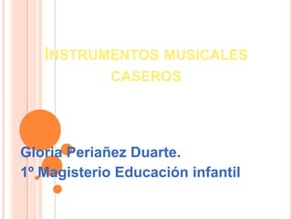 INSTRUMENTOS MUSICALES
             CASEROS




Gloria Periañez Duarte.
1º Magisterio Educación infantil
 