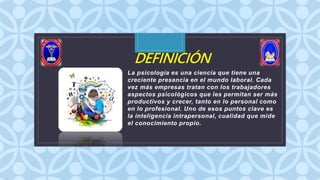 C
DEFINICIÓN
La psicología es una ciencia que tiene una
creciente presencia en el mundo laboral. Cada
vez más empresas tratan con los trabajadores
aspectos psicológicos que les permitan ser más
productivos y crecer, tanto en lo personal como
en lo profesional. Uno de esos puntos clave es
la inteligencia intrapersonal, cualidad que mide
el conocimiento propio.
 